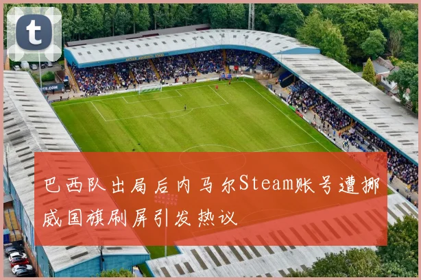 巴西队出局后内马尔Steam账号遭挪威国旗刷屏引发热议
