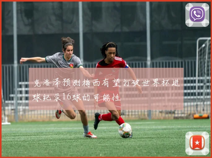 克洛泽预测梅西有望打破世界杯进球纪录16球的可能性