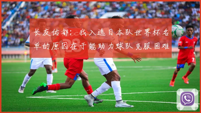 长友佑都：我入选日本队世界杯名单的原因在于能助力球队克服困难