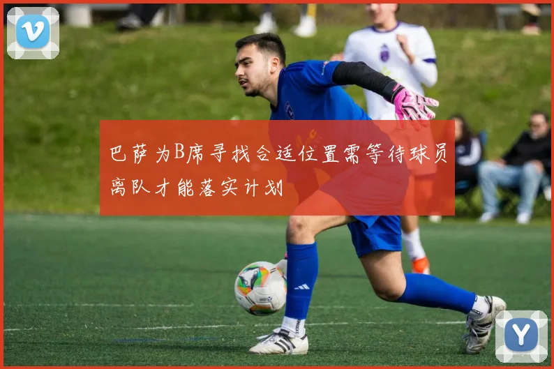 巴萨为B席寻找合适位置需等待球员离队才能落实计划