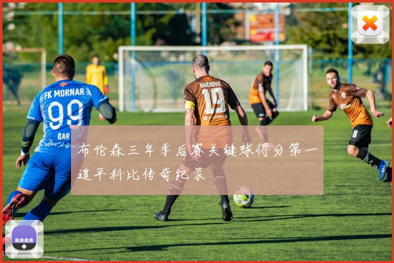 布伦森三年季后赛关键球得分第一追平科比传奇纪录