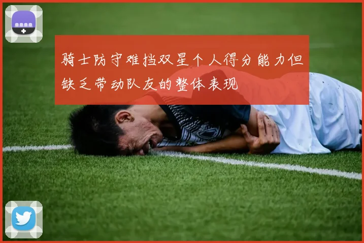 骑士防守难挡双星个人得分能力但缺乏带动队友的整体表现