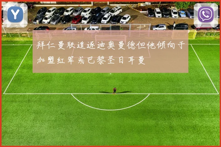 拜仁曼联追逐迪奥曼德但他倾向于加盟红军或巴黎圣日耳曼
