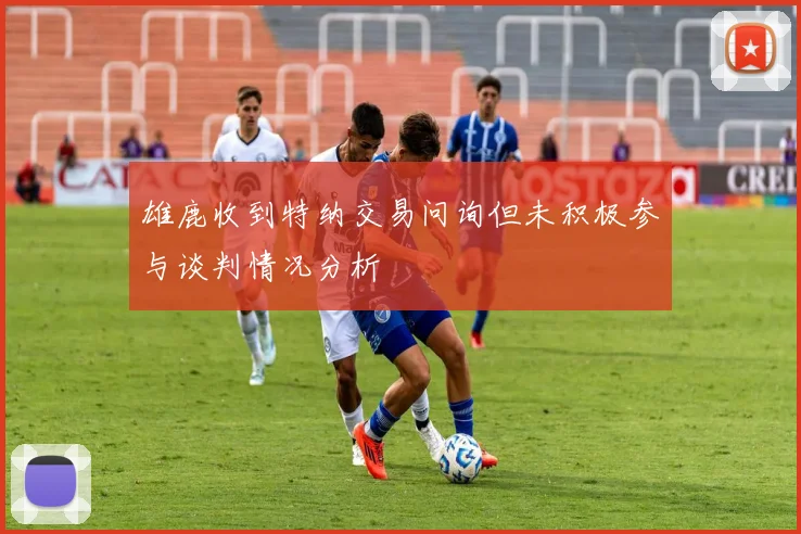 雄鹿收到特纳交易问询但未积极参与谈判情况分析