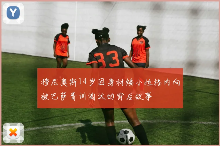 穆尼奥斯14岁因身材矮小性格内向被巴萨青训淘汰的背后故事
